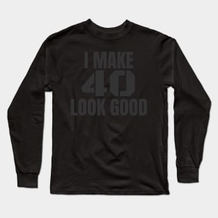 I Make 40 Look Good Funny Birthday Gift Long Sleeve T-Shirt